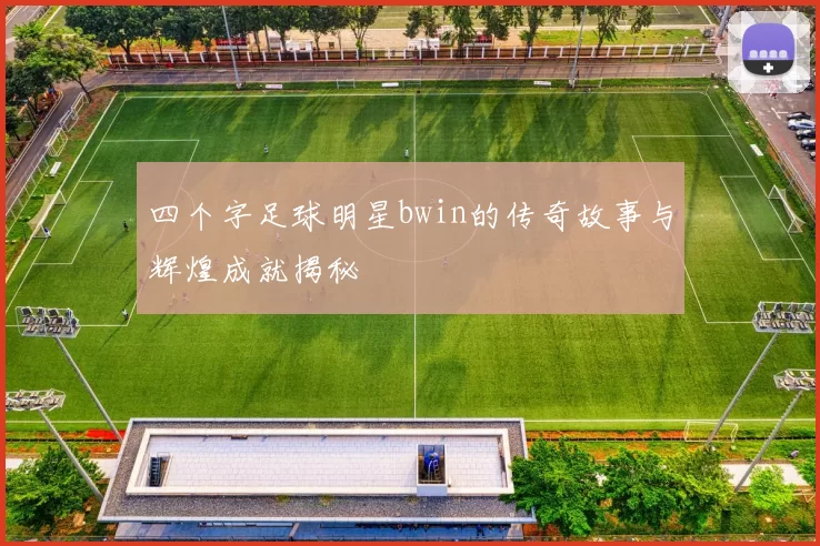 四个字足球明星bwin的传奇故事与辉煌成就揭秘