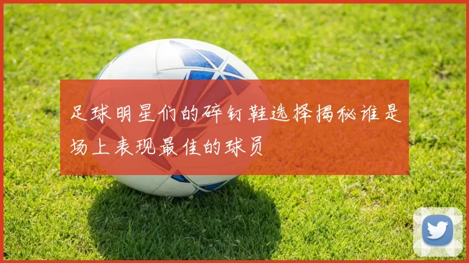 足球明星们的碎钉鞋选择揭秘谁是场上表现最佳的球员
