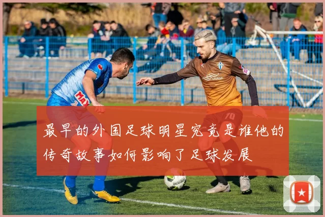 最早的外国足球明星究竟是谁他的传奇故事如何影响了足球发展