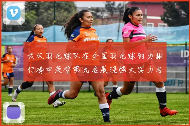 武汉羽毛球队在全国羽毛球耐力排行榜中荣登第九名展现强大实力与潜力