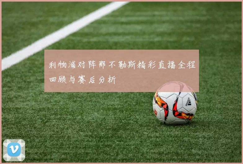 利物浦对阵那不勒斯精彩直播全程回顾与赛后分析
