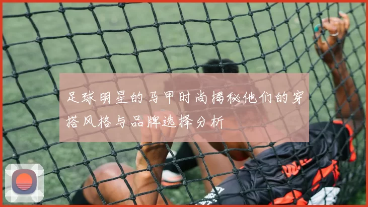 足球明星的马甲时尚揭秘他们的穿搭风格与品牌选择分析
