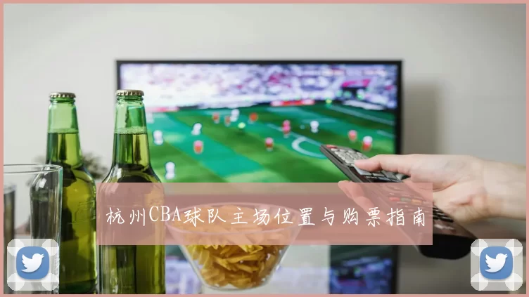 杭州CBA球队主场位置与购票指南