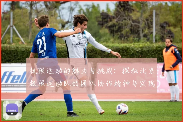 极限运动的魅力与挑战：探秘北京极限运动队的团队协作精神与实践