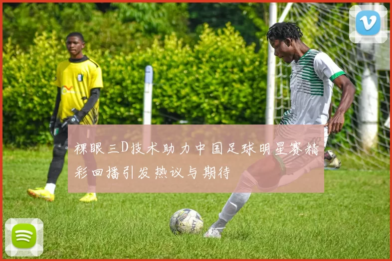 裸眼三D技术助力中国足球明星赛精彩回播引发热议与期待