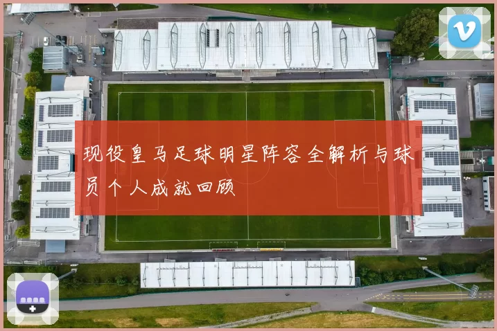 现役皇马足球明星阵容全解析与球员个人成就回顾