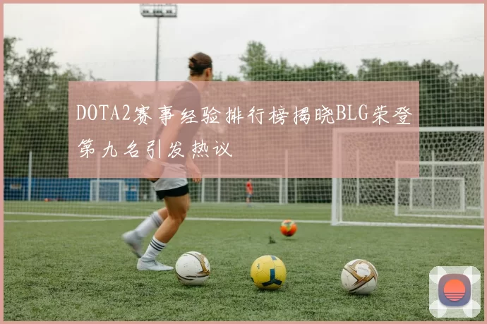 DOTA2赛事经验排行榜揭晓BLG荣登第九名引发热议
