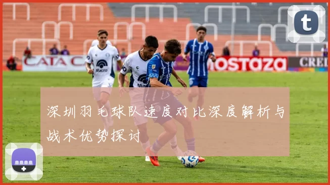 深圳羽毛球队速度对比深度解析与战术优势探讨