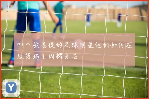 四个被忽视的足球明星他们如何在绿茵场上闪耀光芒