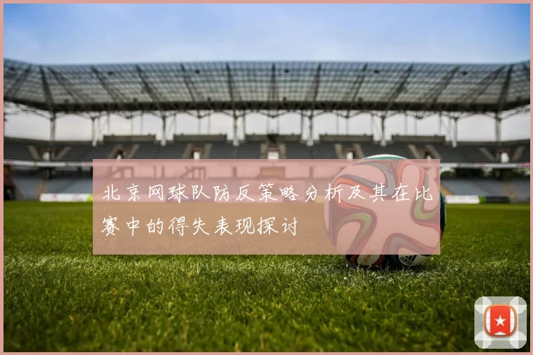 北京网球队防反策略分析及其在比赛中的得失表现探讨