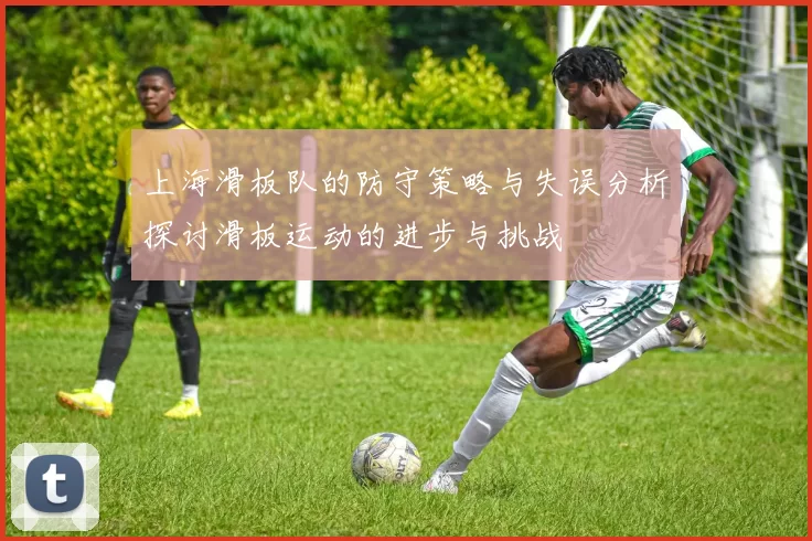 上海滑板队的防守策略与失误分析探讨滑板运动的进步与挑战