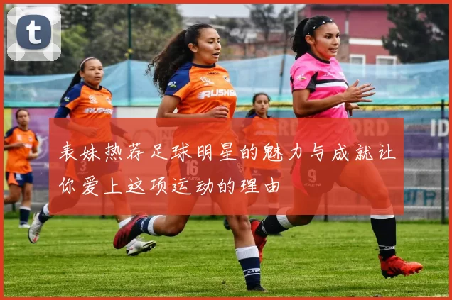 表妹热荐足球明星的魅力与成就让你爱上这项运动的理由
