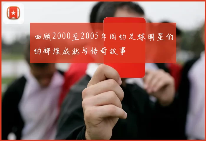 回顾2000至2005年间的足球明星们的辉煌成就与传奇故事