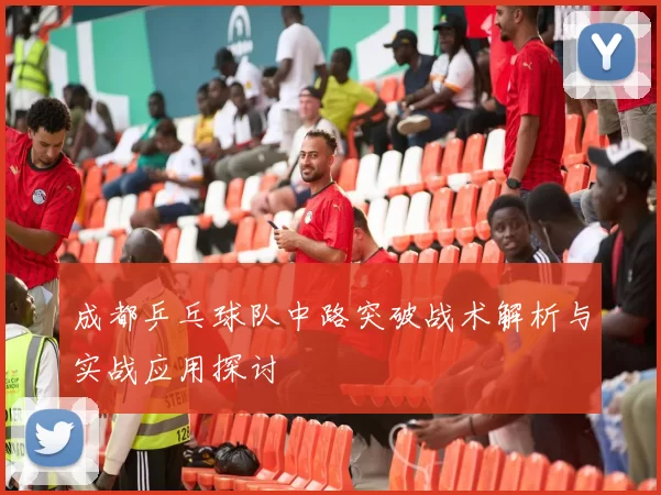 成都乒乓球队中路突破战术解析与实战应用探讨