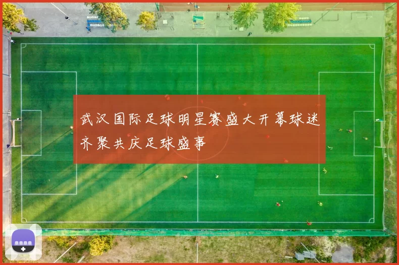 武汉国际足球明星赛盛大开幕球迷齐聚共庆足球盛事