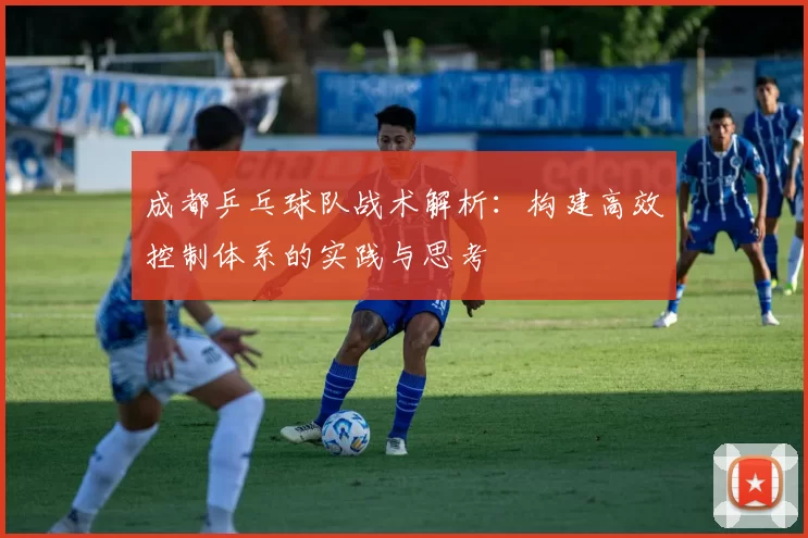 成都乒乓球队战术解析：构建高效控制体系的实践与思考
