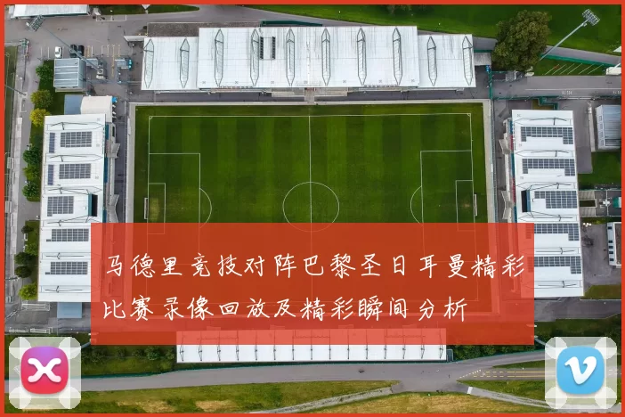 马德里竞技对阵巴黎圣日耳曼精彩比赛录像回放及精彩瞬间分析