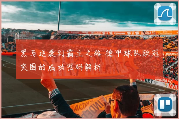 黑马逆袭到霸主之路 德甲球队欧冠突围的成功密码解析