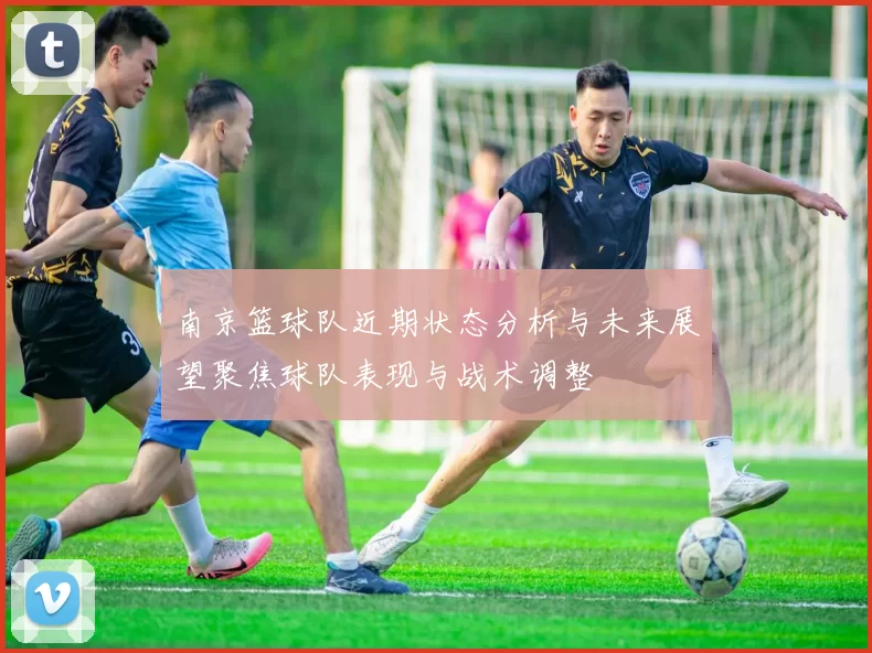 南京篮球队近期状态分析与未来展望聚焦球队表现与战术调整