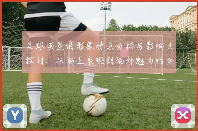 足球明星的形象特点分析与影响力探讨：从场上表现到场外魅力的全面解读