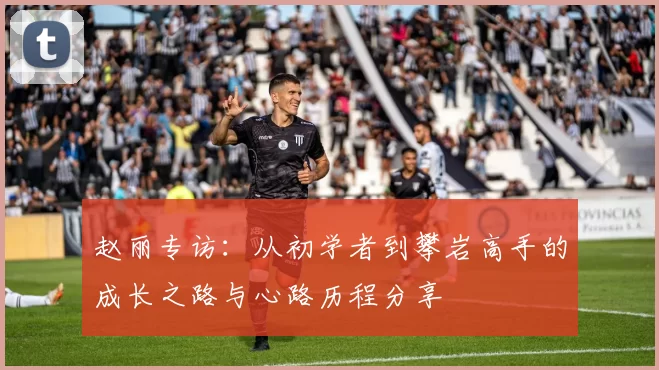赵丽专访：从初学者到攀岩高手的成长之路与心路历程分享