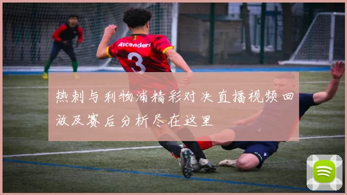 热刺与利物浦精彩对决直播视频回放及赛后分析尽在这里