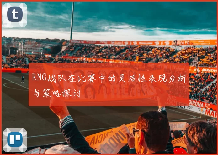 RNG战队在比赛中的灵活性表现分析与策略探讨