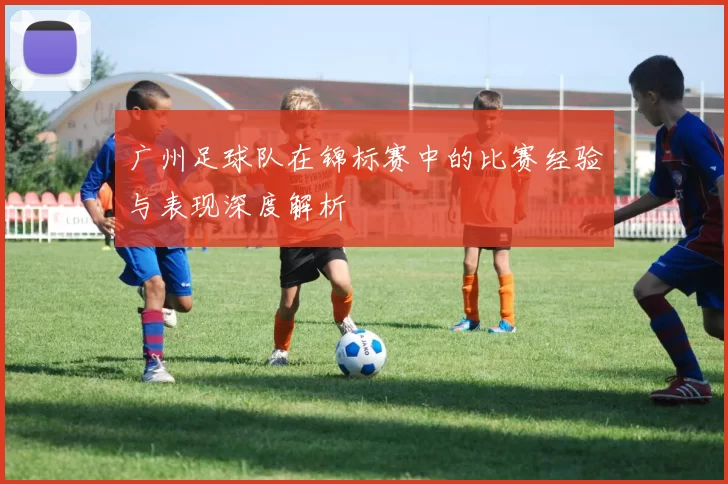 广州足球队在锦标赛中的比赛经验与表现深度解析