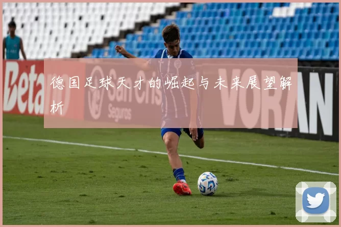 德国足球天才的崛起与未来展望解析