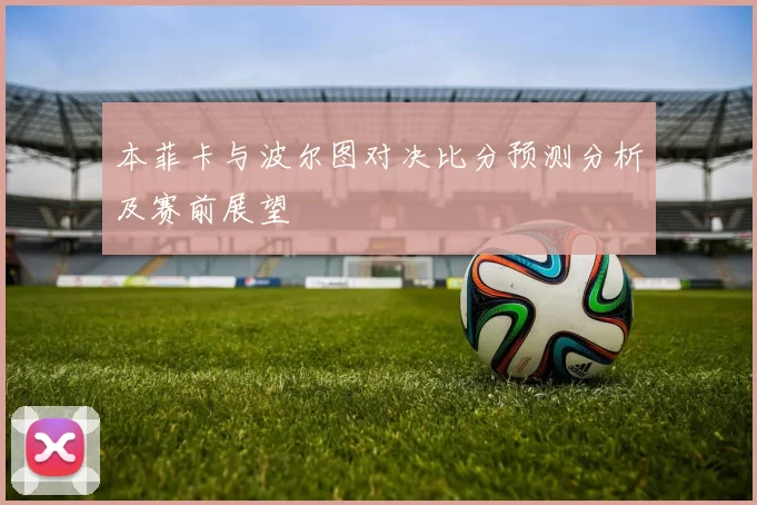 本菲卡与波尔图对决比分预测分析及赛前展望