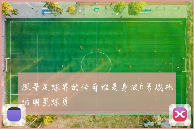 探寻足球界的传奇谁是身披6号战袍的明星球员