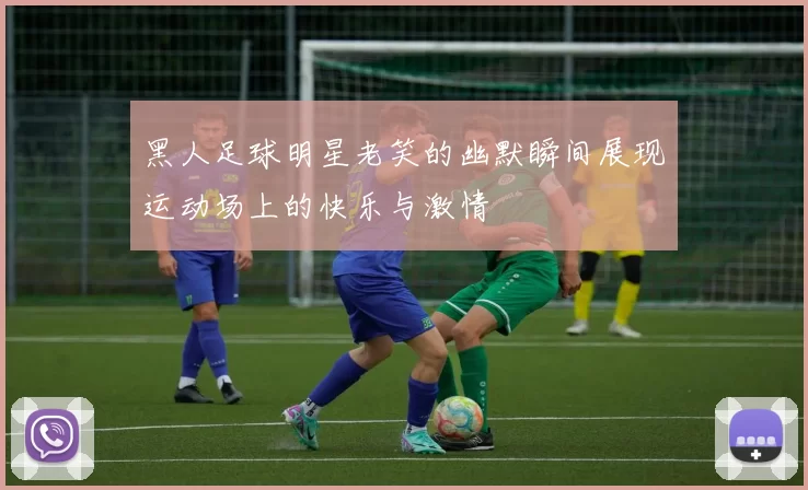 黑人足球明星老笑的幽默瞬间展现运动场上的快乐与激情