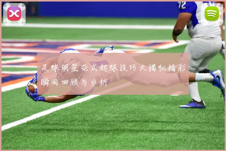 足球明星花式起球技巧大揭秘精彩瞬间回顾与分析