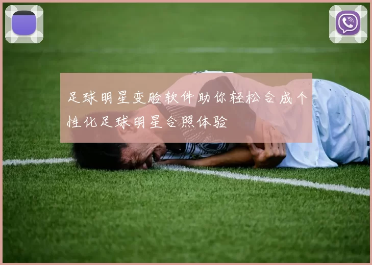 足球明星变脸软件助你轻松合成个性化足球明星合照体验