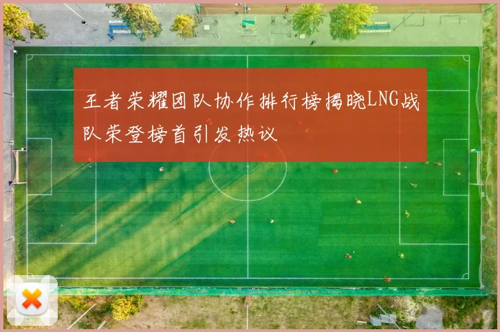 王者荣耀团队协作排行榜揭晓LNG战队荣登榜首引发热议