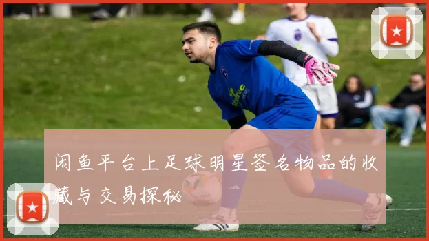 闲鱼平台上足球明星签名物品的收藏与交易探秘