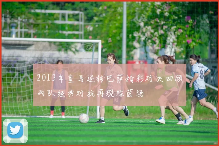 2013年皇马逆转巴萨精彩对决回顾两队经典对抗再现绿茵场