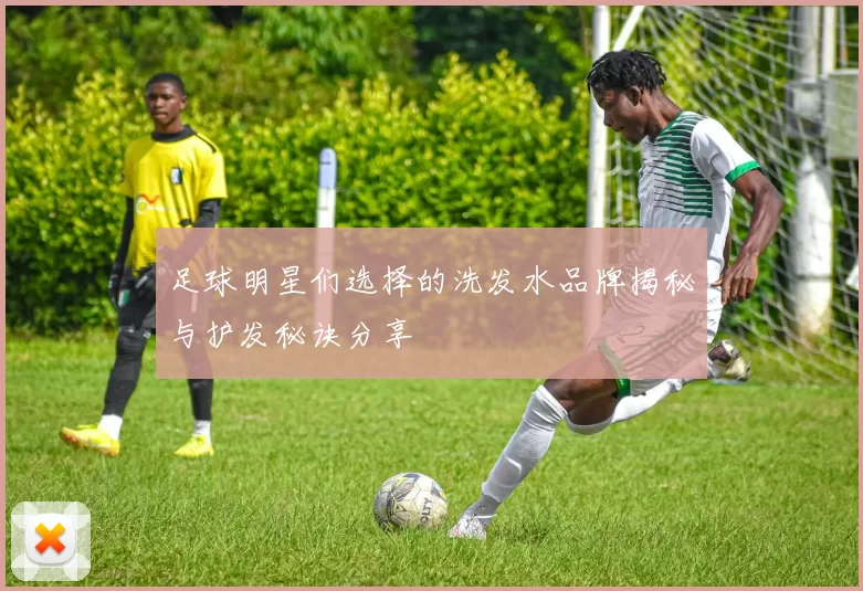 足球明星们选择的洗发水品牌揭秘与护发秘诀分享
