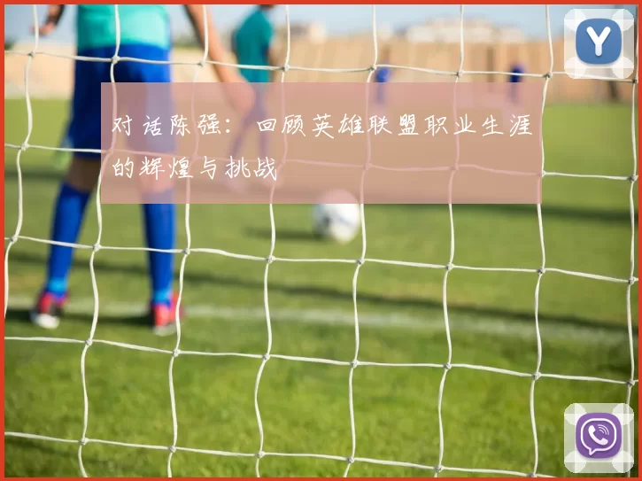 对话陈强：回顾英雄联盟职业生涯的辉煌与挑战