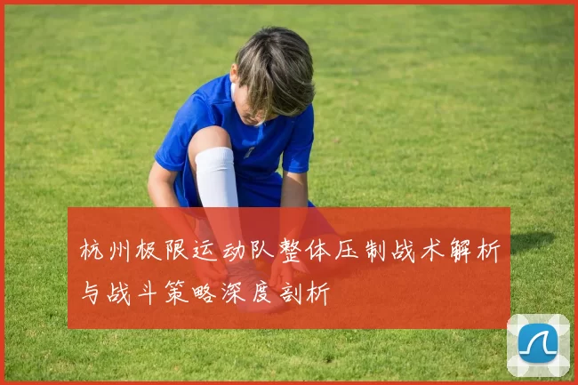 杭州极限运动队整体压制战术解析与战斗策略深度剖析