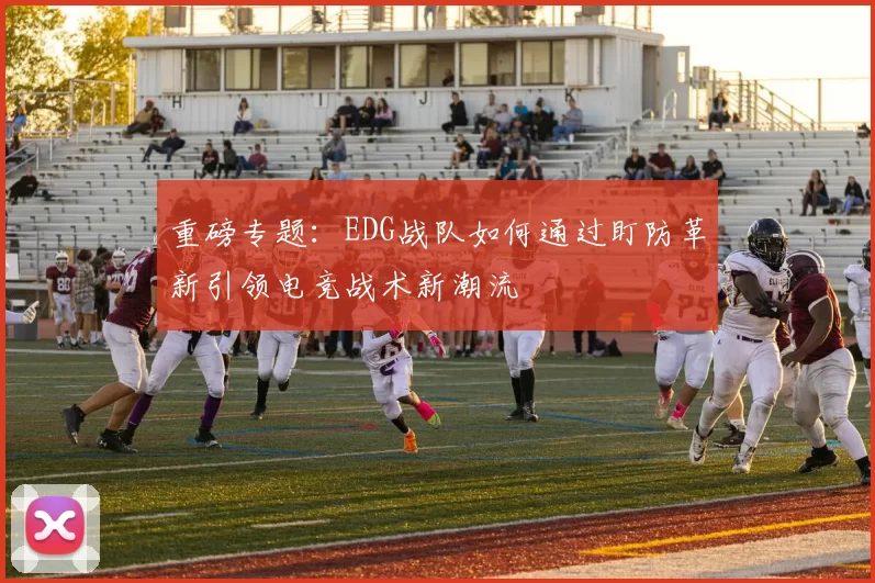 重磅专题：EDG战队如何通过盯防革新引领电竞战术新潮流
