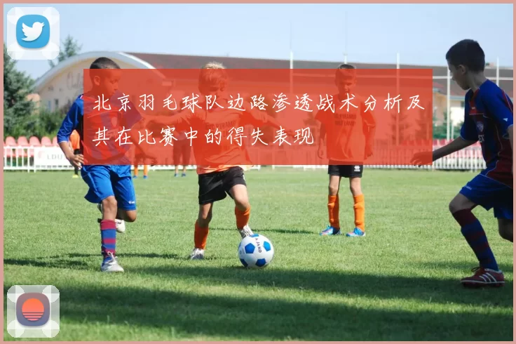 北京羽毛球队边路渗透战术分析及其在比赛中的得失表现
