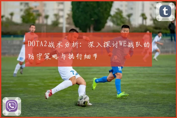 DOTA2战术分析：深入探讨WE战队的防守策略与执行细节