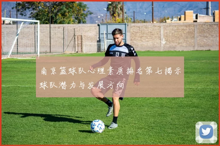 南京篮球队心理素质排名第七揭示球队潜力与发展方向