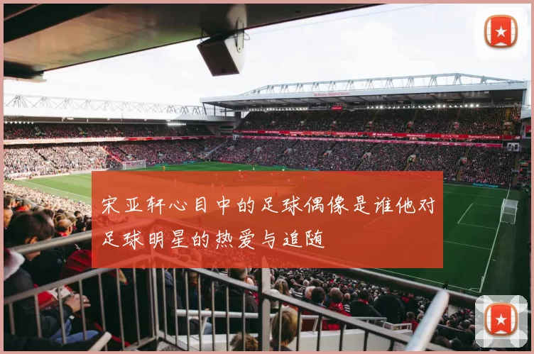 宋亚轩心目中的足球偶像是谁他对足球明星的热爱与追随