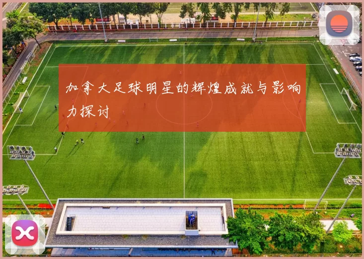 加拿大足球明星的辉煌成就与影响力探讨