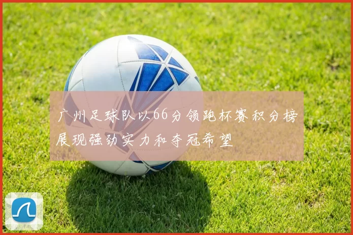 广州足球队以66分领跑杯赛积分榜展现强劲实力和夺冠希望