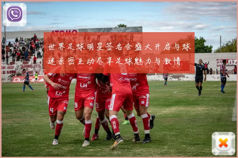 世界足球明星签名会盛大开启与球迷亲密互动尽享足球魅力与激情