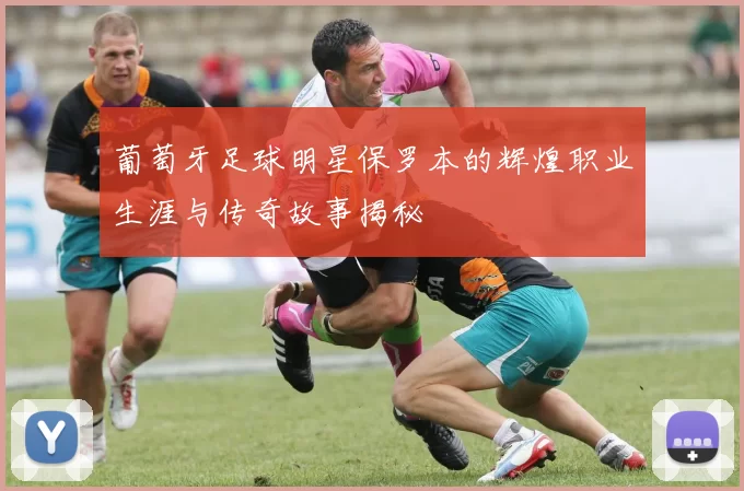 葡萄牙足球明星保罗本的辉煌职业生涯与传奇故事揭秘