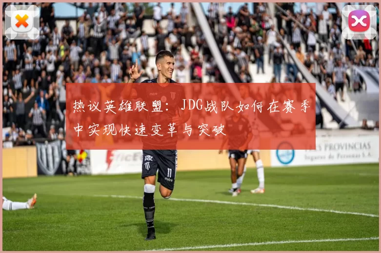热议英雄联盟：JDG战队如何在赛季中实现快速变革与突破